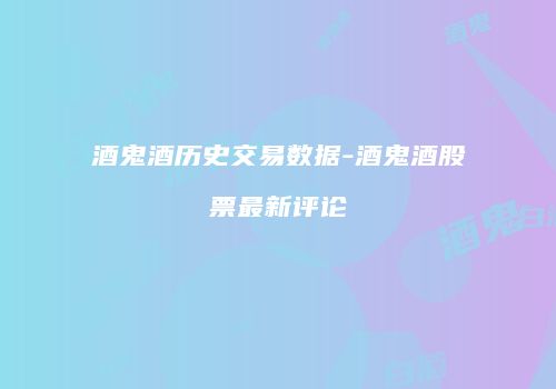 酒鬼酒历史交易数据-酒鬼酒股票最新评论