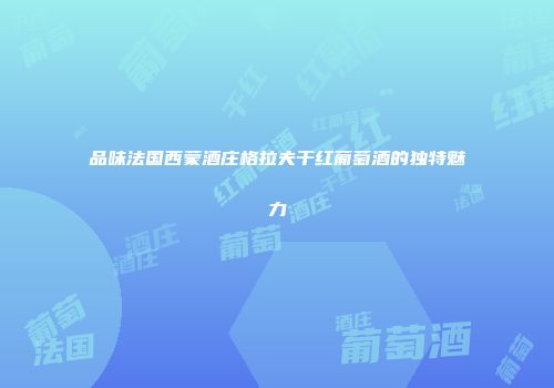 品味法国西蒙酒庄格拉夫干红葡萄酒的独特魅力