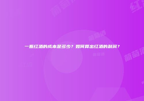 一瓶红酒的成本是多少？如何算出红酒的利润？