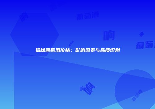 揭秘葡萄酒价格：影响因素与品质识别