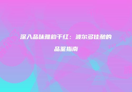 深入品味雅韵干红：波尔多佳酿的品鉴指南