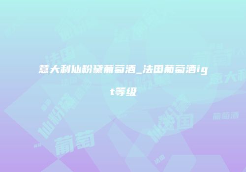 意大利仙粉黛葡萄酒_法国葡萄酒igt等级