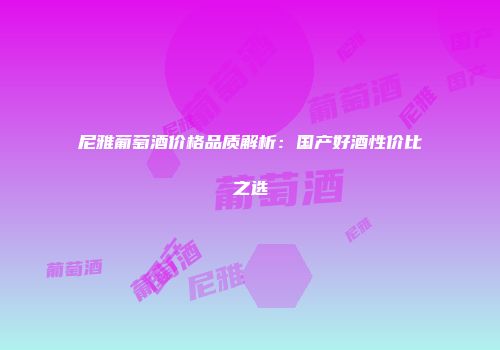 尼雅葡萄酒价格品质解析：国产好酒性价比之选