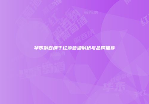 华东解百纳干红葡萄酒解析与品牌推荐