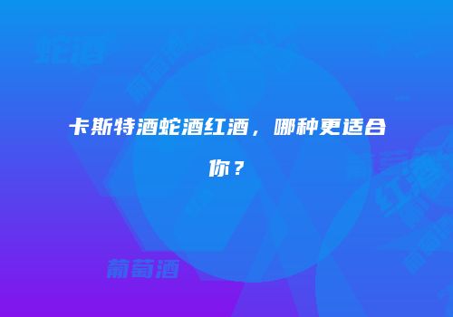 卡斯特酒蛇酒红酒，哪种更适合你？