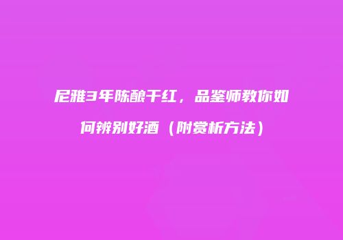 尼雅3年陈酿干红，品鉴师教你如何辨别好酒（附赏析方法）