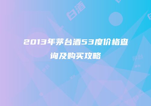 2013年茅台酒53度价格查询及购买攻略