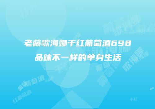 老藤歌海娜干红葡萄酒698品味不一样的单身生活
