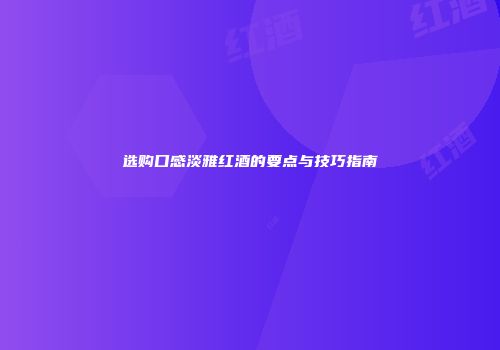选购口感淡雅红酒的要点与技巧指南
