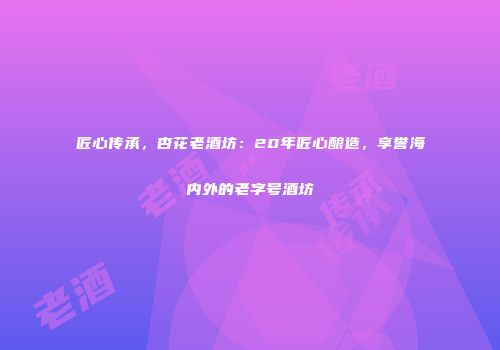 匠心传承，杏花老酒坊：20年匠心酿造，享誉海内外的老字号酒坊
