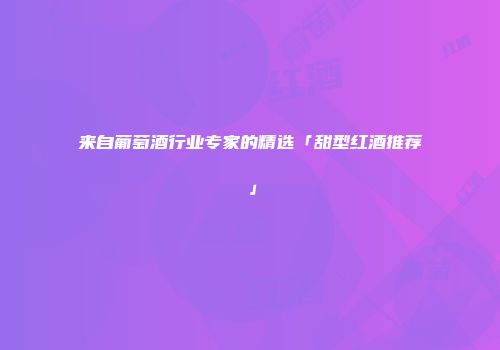 来自葡萄酒行业专家的精选「甜型红酒推荐」