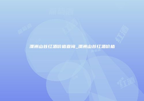 澳洲山谷红酒价格查询_澳洲山谷红酒价格