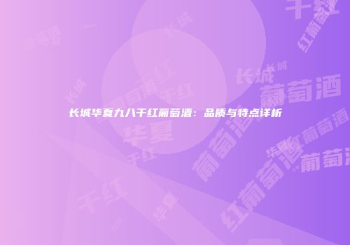 长城华夏九八干红葡萄酒：品质与特点详析