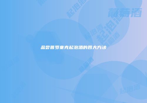 品尝普罗塞克起泡酒的四大方法