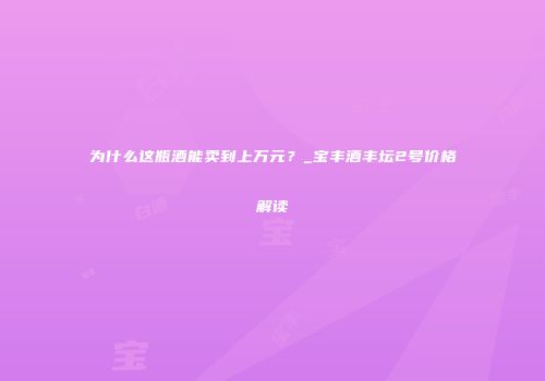 为什么这瓶酒能卖到上万元？_宝丰酒丰坛2号价格解读