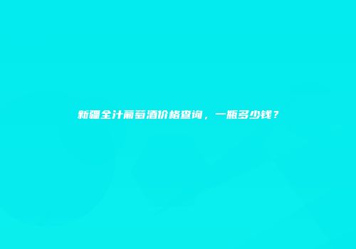 新疆全汁葡萄酒价格查询，一瓶多少钱？