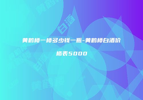 黄鹤楼一楼多少钱一瓶-黄鹤楼白酒价格表5000