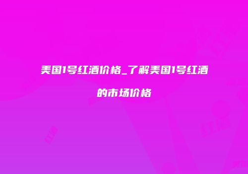 美国1号红酒价格_了解美国1号红酒的市场价格