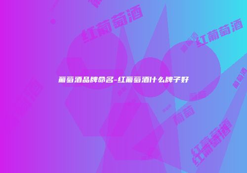 葡萄酒品牌命名-红葡萄酒什么牌子好