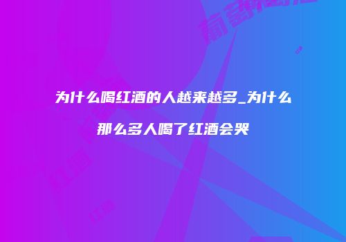 为什么喝红酒的人越来越多_为什么那么多人喝了红酒会哭