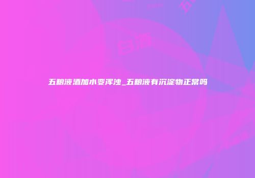 五粮液酒加水变浑浊_五粮液有沉淀物正常吗