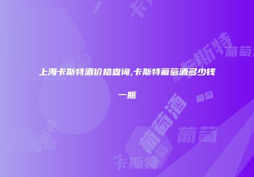 上海卡斯特酒价格查询,卡斯特葡萄酒多少钱一瓶