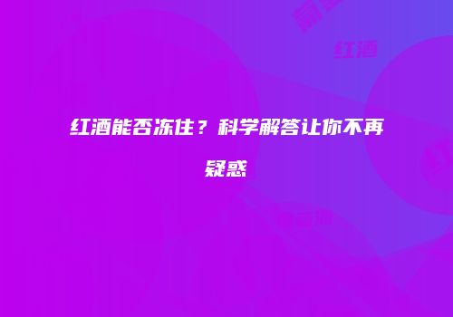 红酒能否冻住？科学解答让你不再疑惑