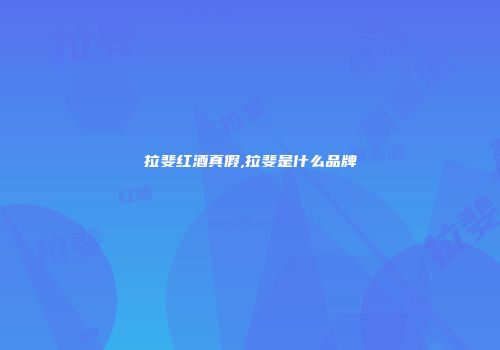 拉斐红酒真假,拉斐是什么品牌