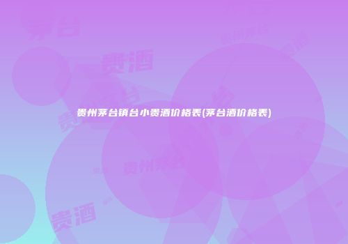 贵州茅台镇台小贵酒价格表(茅台酒价格表)