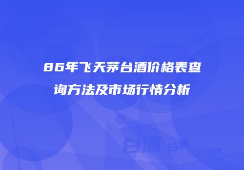 86年飞天茅台酒价格表查询方法及市场行情分析