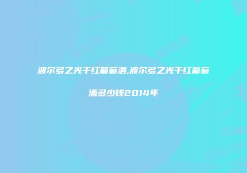 波尔多之光干红葡萄酒,波尔多之光干红葡萄酒多少钱2014年