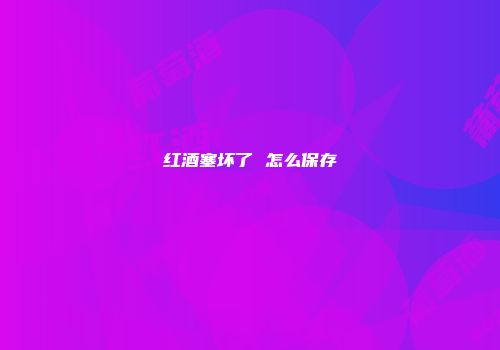 红酒塞坏了 怎么保存