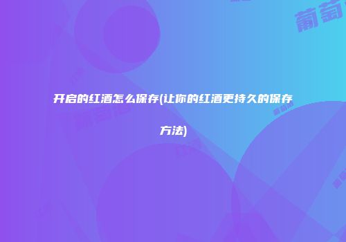 开启的红酒怎么保存(让你的红酒更持久的保存方法)