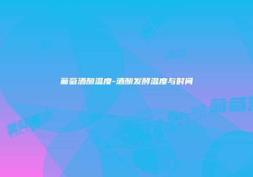 葡萄酒酿温度-酒酿发酵温度与时间
