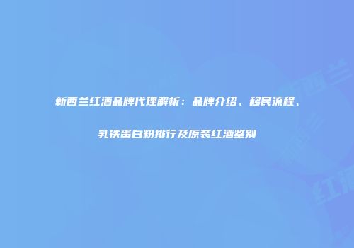 新西兰红酒品牌代理解析：品牌介绍、移民流程、乳铁蛋白粉排行及原装红酒鉴别