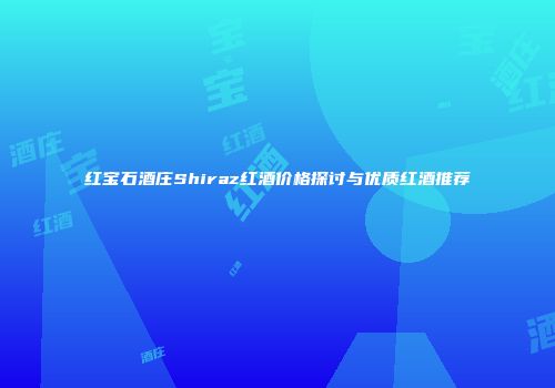 红宝石酒庄Shiraz红酒价格探讨与优质红酒推荐