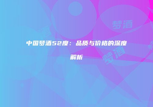 中国梦酒52度：品质与价格的深度解析