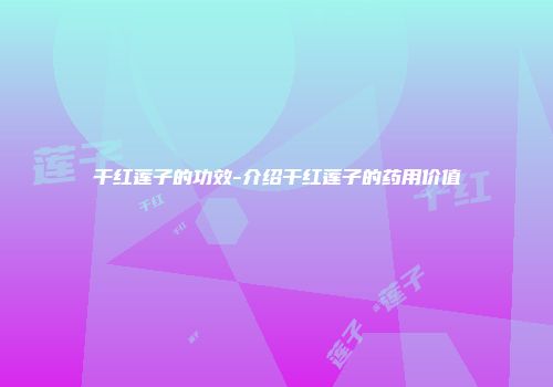 干红莲子的功效-介绍干红莲子的药用价值
