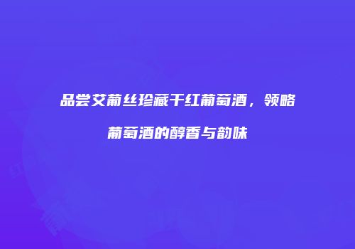 品尝艾葡丝珍藏干红葡萄酒，领略葡萄酒的醇香与韵味
