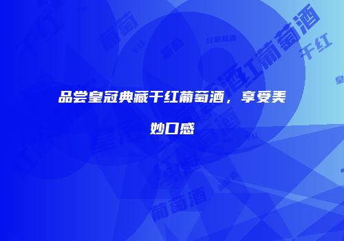 品尝皇冠典藏干红葡萄酒，享受美妙口感