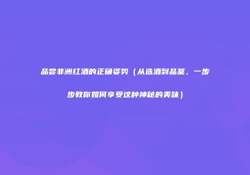 品尝非洲红酒的正确姿势（从选酒到品鉴，一步步教你如何享受这种神秘的美味）