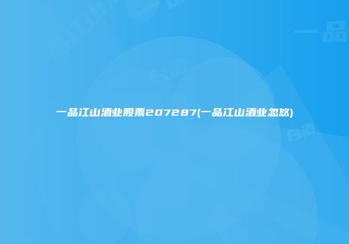 一品江山酒业股票207287(一品江山酒业忽悠)