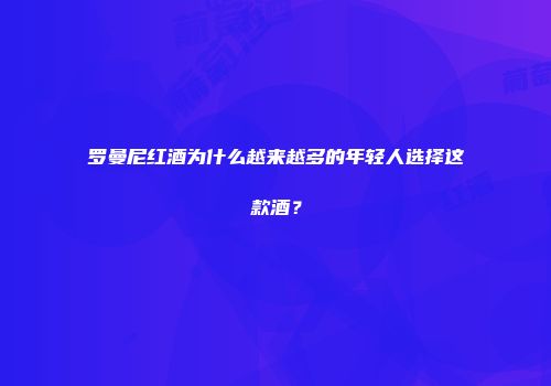 罗曼尼红酒为什么越来越多的年轻人选择这款酒？