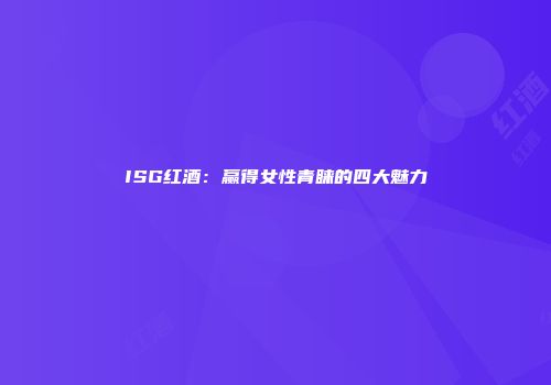 ISG红酒：赢得女性青睐的四大魅力