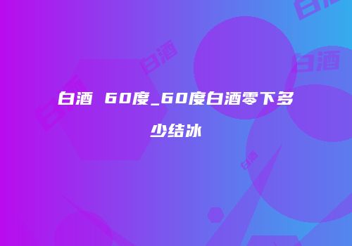 白酒 60度_60度白酒零下多少结冰