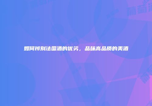 如何辨别法国酒的优劣，品味高品质的美酒