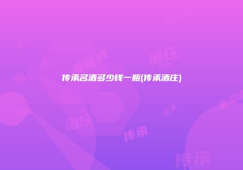 传承名酒多少钱一瓶(传承酒庄)
