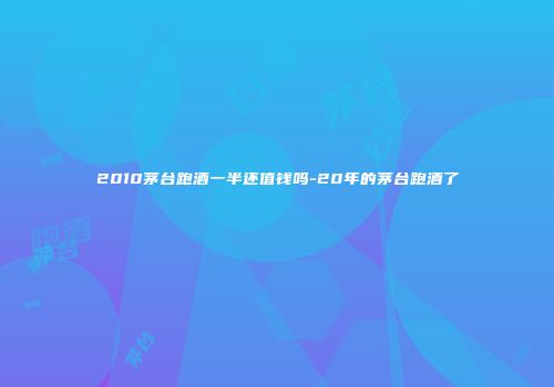 2010茅台跑酒一半还值钱吗-20年的茅台跑酒了