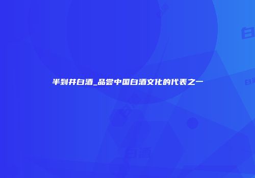 半到井白酒_品尝中国白酒文化的代表之一