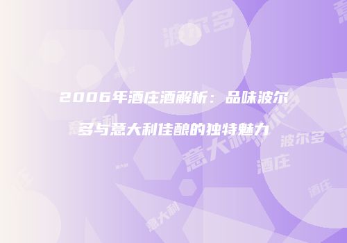 2006年酒庄酒解析：品味波尔多与意大利佳酿的独特魅力